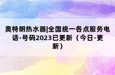 奥特朗热水器|全国统一各点服务电话-号码2023已更新（今日-更新）